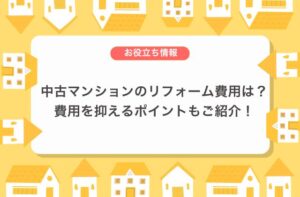 中古マンションのリフォーム費用は？費用を抑えるポイントもご紹介！