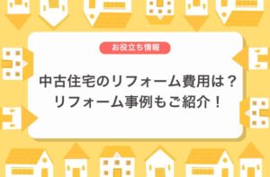 中古住宅のリフォーム費用は？実際のリフォーム事例もご紹介！