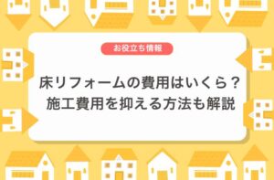 床リフォームの費用はどれぐらい？施工のタイミングや費用を抑える方法も解説