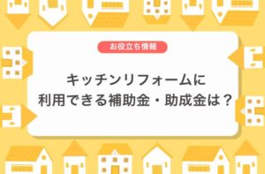 キッチンリフォームに利用できる補助金・助成金制度は？