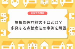 屋根修理詐欺の具体的な手口とは？多発している点検商法とその他事例を解説