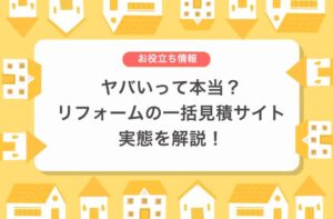ヤバいって本当？リフォームの一括見積サイト実態を解説！